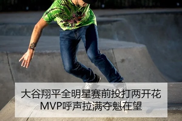 大谷翔平全明星赛前投打两开花 MVP呼声拉满夺魁在望