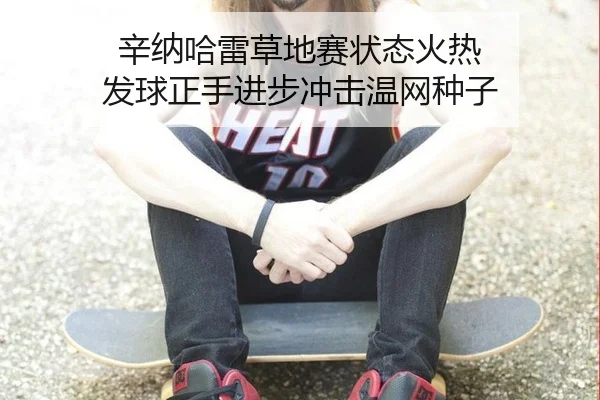 辛纳哈雷草地赛状态火热 发球正手进步冲击温网种子